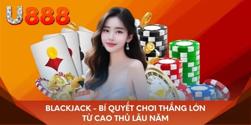 Blackjack - Bí quyết chơi thắng lớn từ cao thủ lâu năm