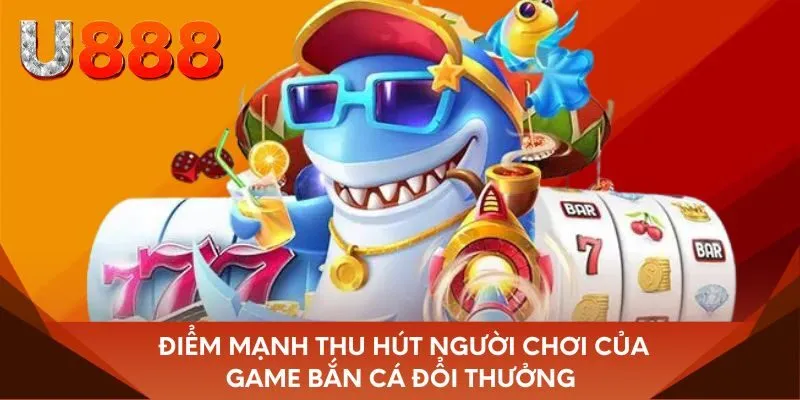 Điểm mạnh thu hút người chơi của game bắn cá đổi thưởng